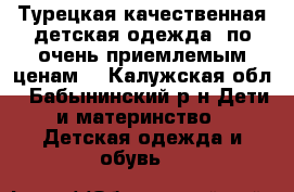 Турецкая качественная детская одежда  по очень приемлемым ценам  - Калужская обл., Бабынинский р-н Дети и материнство » Детская одежда и обувь   